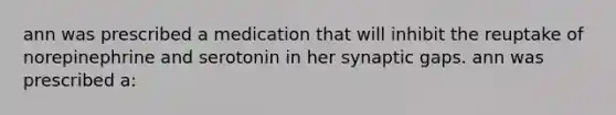 ann was prescribed a medication that will inhibit the reuptake of norepinephrine and serotonin in her synaptic gaps. ann was prescribed a: