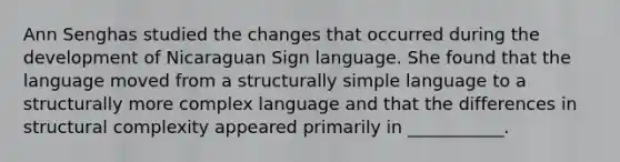 Ann Senghas studied the changes that occurred during the development of Nicaraguan Sign language. She found that the language moved from a structurally simple language to a structurally more complex language and that the differences in structural complexity appeared primarily in ___________.