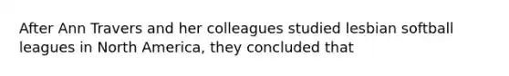 After Ann Travers and her colleagues studied lesbian softball leagues in North America, they concluded that