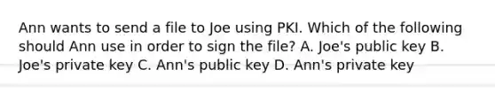 Ann wants to send a file to Joe using PKI. Which of the following should Ann use in order to sign the file? A. Joe's public key B. Joe's private key C. Ann's public key D. Ann's private key