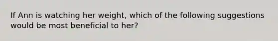 If Ann is watching her weight, which of the following suggestions would be most beneficial to her?