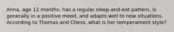 Anna, age 12 months, has a regular sleep-and-eat pattern, is generally in a positive mood, and adapts well to new situations. According to Thomas and Chess, what is her temperament style?