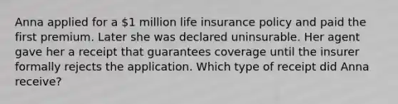 Anna applied for a 1 million life insurance policy and paid the first premium. Later she was declared uninsurable. Her agent gave her a receipt that guarantees coverage until the insurer formally rejects the application. Which type of receipt did Anna receive?