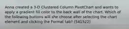 Anna created a 3-D Clustered Column PivotChart and wants to apply a gradient fill color to the back wall of the chart. Which of the following buttons will she choose after selecting the chart element and clicking the Format tab? (541522)