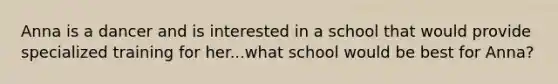 Anna is a dancer and is interested in a school that would provide specialized training for her...what school would be best for Anna?