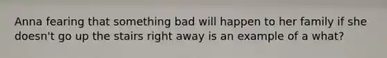 Anna fearing that something bad will happen to her family if she doesn't go up the stairs right away is an example of a what?