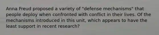 Anna Freud proposed a variety of "defense mechanisms" that people deploy when confronted with conflict in their lives. Of the mechanisms introduced in this unit, which appears to have the least support in recent research?