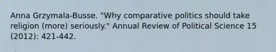 Anna Grzymala-Busse. "Why comparative politics should take religion (more) seriously." Annual Review of Political Science 15 (2012): 421-442.