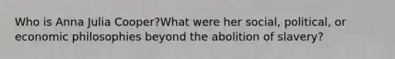 Who is Anna Julia Cooper?What were her social, political, or economic philosophies beyond the abolition of slavery?