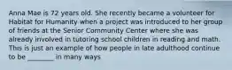 Anna Mae is 72 years old. She recently became a volunteer for Habitat for Humanity when a project was introduced to her group of friends at the Senior Community Center where she was already involved in tutoring school children in reading and math. This is just an example of how people in late adulthood continue to be ________ in many ways