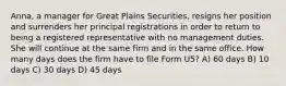 Anna, a manager for Great Plains Securities, resigns her position and surrenders her principal registrations in order to return to being a registered representative with no management duties. She will continue at the same firm and in the same office. How many days does the firm have to file Form U5? A) 60 days B) 10 days C) 30 days D) 45 days