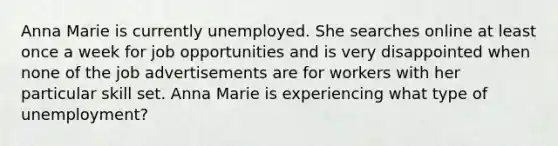 Anna Marie is currently unemployed. She searches online at least once a week for job opportunities and is very disappointed when none of the job advertisements are for workers with her particular skill set. Anna Marie is experiencing what type of unemployment?