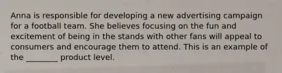 Anna is responsible for developing a new advertising campaign for a football team. She believes focusing on the fun and excitement of being in the stands with other fans will appeal to consumers and encourage them to attend. This is an example of the ________ product level.