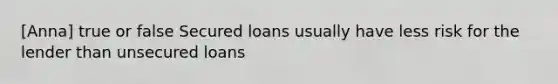 [Anna] true or false Secured loans usually have less risk for the lender than unsecured loans