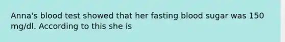 Anna's blood test showed that her fasting blood sugar was 150 mg/dl. According to this she is