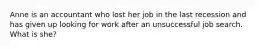 Anne is an accountant who lost her job in the last recession and has given up looking for work after an unsuccessful job search. What is she?