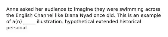 Anne asked her audience to imagine they were swimming across the English Channel like Diana Nyad once did. This is an example of a(n) _____ illustration. hypothetical extended historical personal