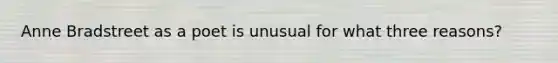 Anne Bradstreet as a poet is unusual for what three reasons?