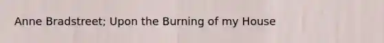 Anne Bradstreet; Upon the Burning of my House