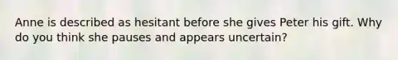 Anne is described as hesitant before she gives Peter his gift. Why do you think she pauses and appears uncertain?