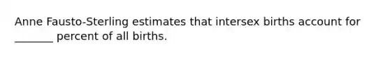 Anne Fausto-Sterling estimates that intersex births account for _______ percent of all births.