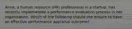 Anne, a human resource (HR) professional in a startup, has recently implemented a performance evaluation process in her organization. Which of the following should she ensure to have an effective performance appraisal outcome?