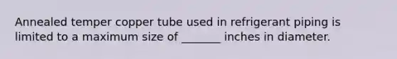 Annealed temper copper tube used in refrigerant piping is limited to a maximum size of _______ inches in diameter.