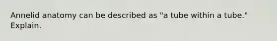 Annelid anatomy can be described as "a tube within a tube." Explain.