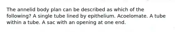 The annelid body plan can be described as which of the following? A single tube lined by epithelium. Acoelomate. A tube within a tube. A sac with an opening at one end.