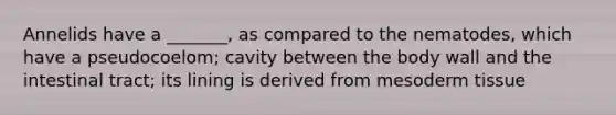 Annelids have a _______, as compared to the nematodes, which have a pseudocoelom; cavity between the body wall and the intestinal tract; its lining is derived from mesoderm tissue