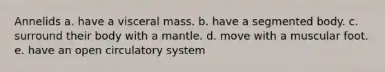 Annelids a. have a visceral mass. b. have a segmented body. c. surround their body with a mantle. d. move with a muscular foot. e. have an open circulatory system