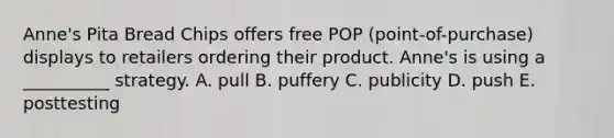 Anne's Pita Bread Chips offers free POP (point-of-purchase) displays to retailers ordering their product. Anne's is using a __________ strategy. A. pull B. puffery C. publicity D. push E. posttesting