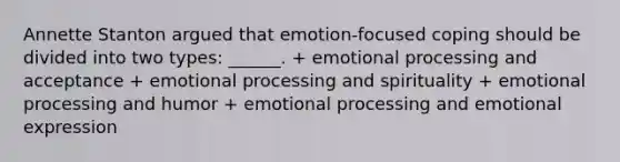 Annette Stanton argued that emotion-focused coping should be divided into two types: ______. + emotional processing and acceptance + emotional processing and spirituality + emotional processing and humor + emotional processing and emotional expression