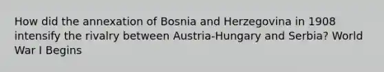 How did the annexation of Bosnia and Herzegovina in 1908 intensify the rivalry between Austria-Hungary and Serbia? World War I Begins