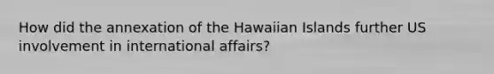 How did the annexation of the Hawaiian Islands further US involvement in international affairs?