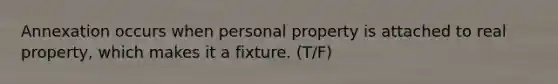 Annexation occurs when personal property is attached to real property, which makes it a fixture. (T/F)