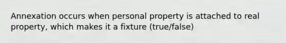 Annexation occurs when personal property is attached to real property, which makes it a fixture (true/false)