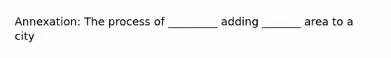 Annexation: The process of _________ adding _______ area to a city