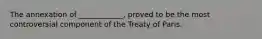 The annexation of ____________, proved to be the most controversial component of the Treaty of Paris.