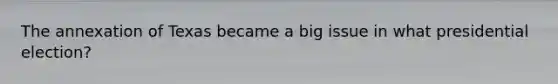 The annexation of Texas became a big issue in what presidential election?