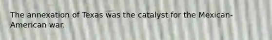 The annexation of Texas was the catalyst for the Mexican-American war.
