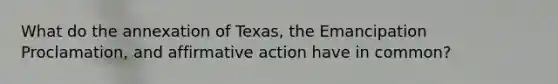 What do the annexation of Texas, the Emancipation Proclamation, and affirmative action have in common?