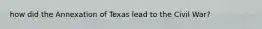 how did the Annexation of Texas lead to the Civil War?