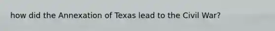 how did the Annexation of Texas lead to the Civil War?