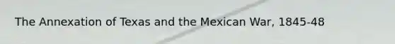 The Annexation of Texas and the Mexican War, 1845-48