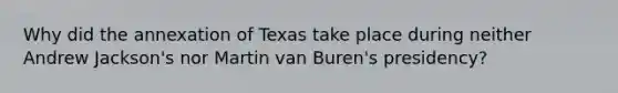 Why did the annexation of Texas take place during neither Andrew Jackson's nor Martin van Buren's presidency?