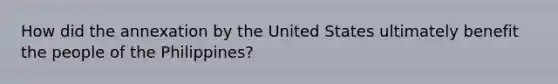 How did the annexation by the United States ultimately benefit the people of the Philippines?