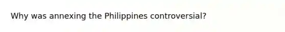 Why was annexing the Philippines controversial?