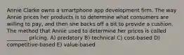 Annie Clarke owns a smartphone app development firm. The way Annie prices her products is to determine what consumers are willing to pay, and then she backs off a bit to provide a cushion. The method that Annie used to determine her prices is called ________ pricing. A) predatory B) technical C) cost-based D) competitive-based E) value-based