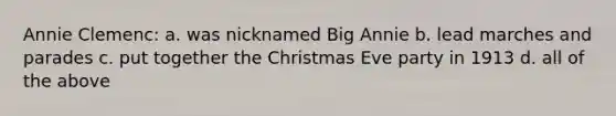 Annie Clemenc: a. was nicknamed Big Annie b. lead marches and parades c. put together the Christmas Eve party in 1913 d. all of the above